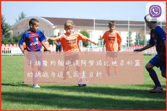 卡梅隆约翰逊谈阿努诺比绝杀补篮的挑战与运气因素分析