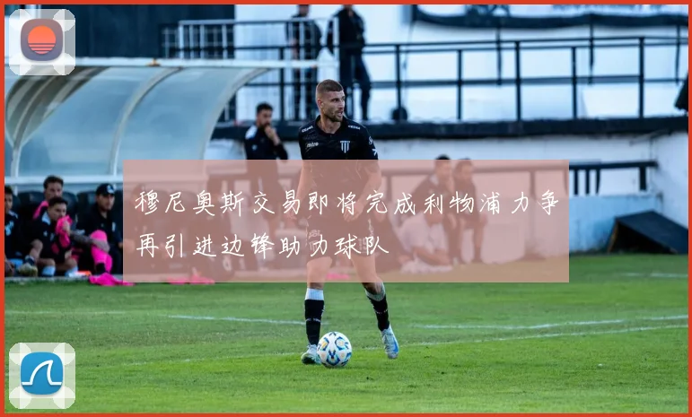 穆尼奥斯交易即将完成利物浦力争再引进边锋助力球队
