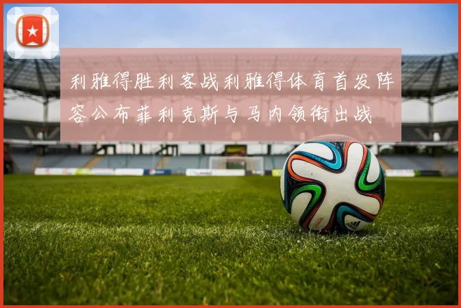 利雅得胜利客战利雅得体育首发阵容公布菲利克斯与马内领衔出战