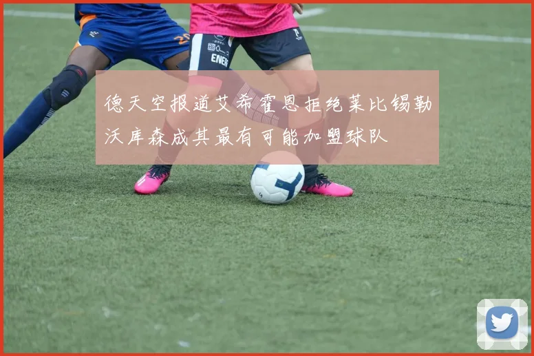德天空报道艾希霍恩拒绝莱比锡勒沃库森成其最有可能加盟球队