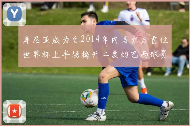 库尼亚成为自2014年内马尔后首位世界杯上半场梅开二度的巴西球员
