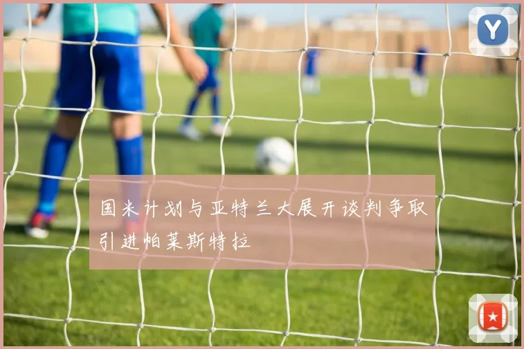 国米计划与亚特兰大展开谈判争取引进帕莱斯特拉
