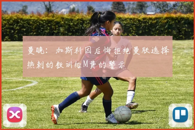 曼晚：加斯科因后悔拒绝曼联选择热刺的教训给M费的警示