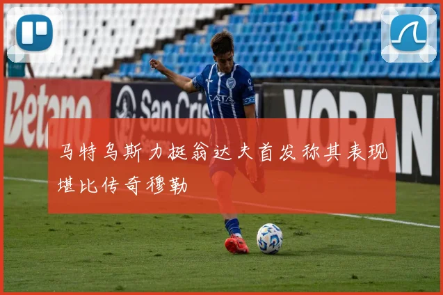 马特乌斯力挺翁达夫首发称其表现堪比传奇穆勒