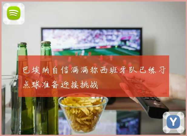巴埃纳自信满满称西班牙队已练习点球准备迎接挑战