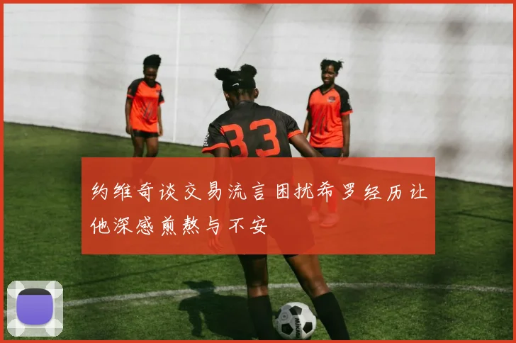 约维奇谈交易流言困扰希罗经历让他深感煎熬与不安