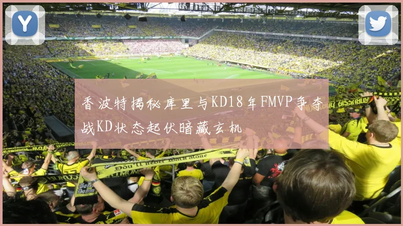 香波特揭秘库里与KD18年FMVP争夺战KD状态起伏暗藏玄机