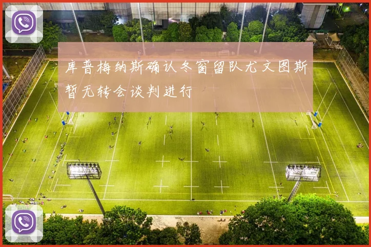库普梅纳斯确认冬窗留队尤文图斯暂无转会谈判进行