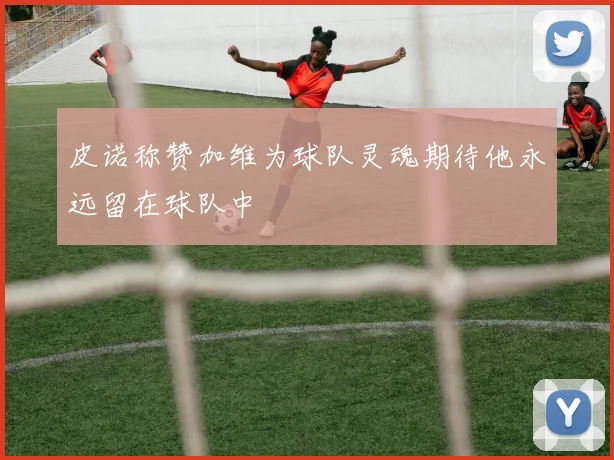 皮诺称赞加维为球队灵魂期待他永远留在球队中