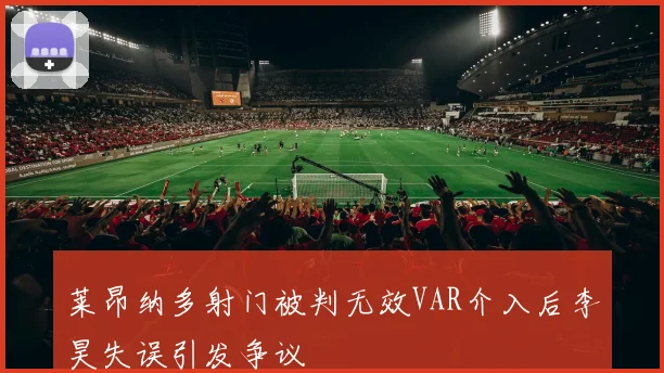 莱昂纳多射门被判无效VAR介入后李昊失误引发争议