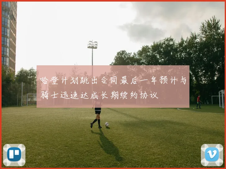 哈登计划跳出合同最后一年预计与骑士迅速达成长期续约协议