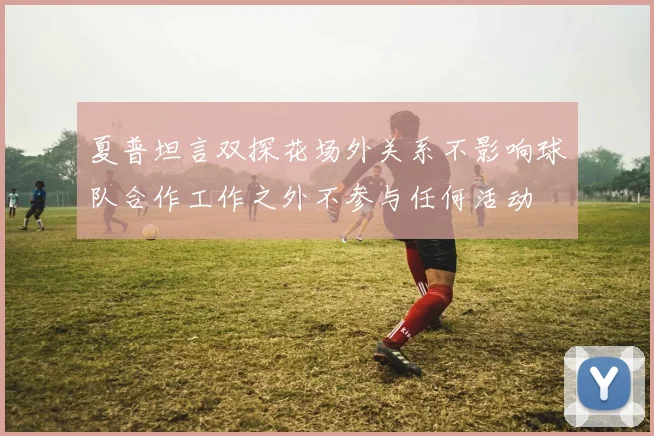 夏普坦言双探花场外关系不影响球队合作工作之外不参与任何活动
