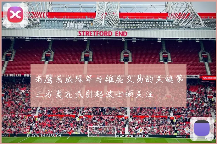 老鹰或成绿军与雄鹿交易的关键第三方奥孔武引起波士顿关注