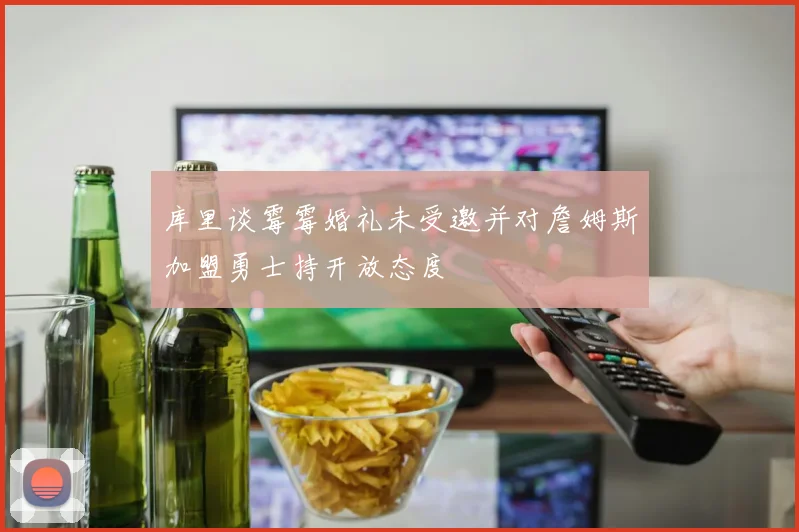 库里谈霉霉婚礼未受邀并对詹姆斯加盟勇士持开放态度