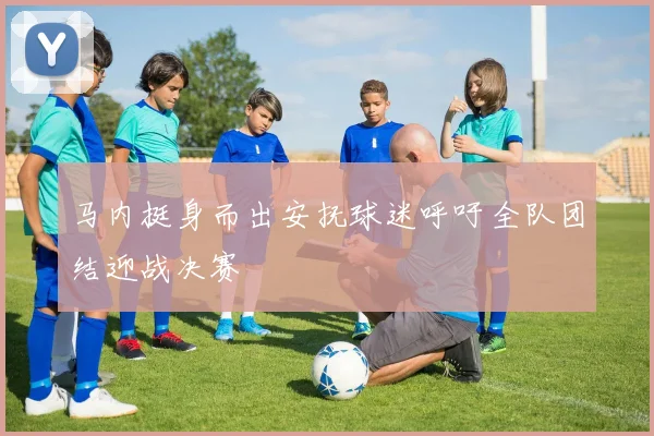 马内挺身而出安抚球迷呼吁全队团结迎战决赛