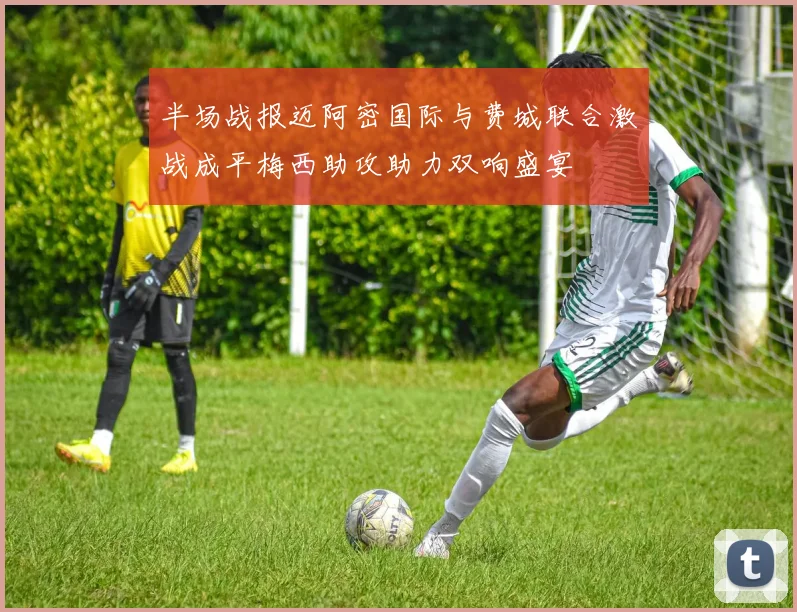 半场战报迈阿密国际与费城联合激战成平梅西助攻助力双响盛宴